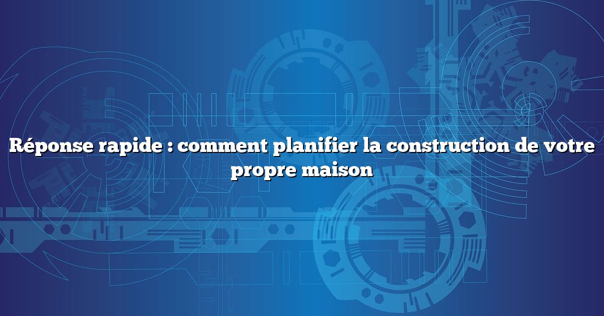Réponse rapide : comment planifier la construction de votre propre maison